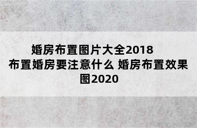 婚房布置图片大全2018    布置婚房要注意什么 婚房布置效果图2020